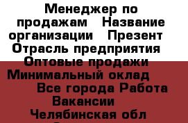 Менеджер по продажам › Название организации ­ Презент › Отрасль предприятия ­ Оптовые продажи › Минимальный оклад ­ 35 000 - Все города Работа » Вакансии   . Челябинская обл.,Златоуст г.